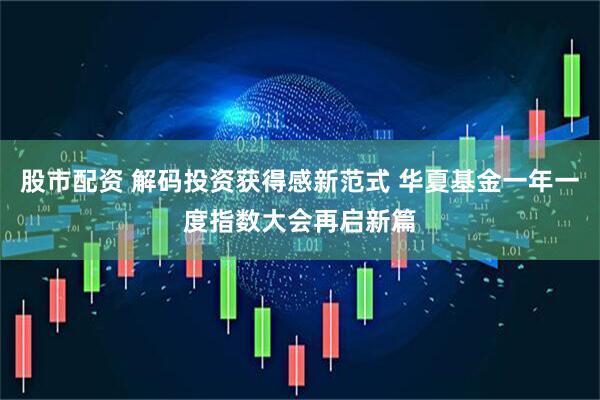 股市配资 解码投资获得感新范式 华夏基金一年一度指数大会再启新篇