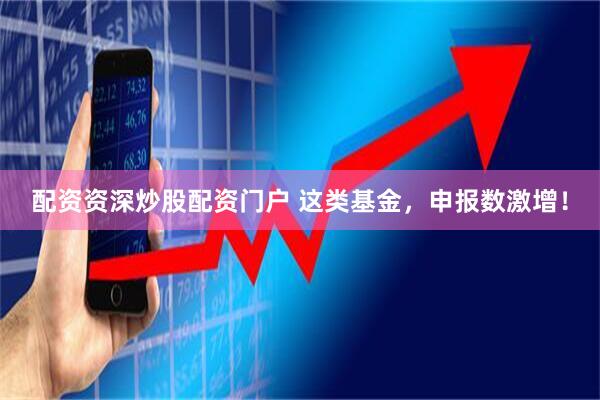 配资资深炒股配资门户 这类基金，申报数激增！