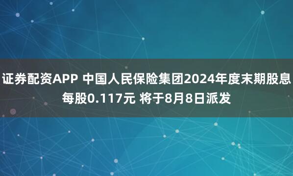 证券配资APP 中国人民保险集团2024年度末期股息每股0.117元 将于8月8日派发