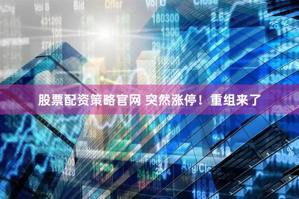 股票配资策略官网 突然涨停！重组来了