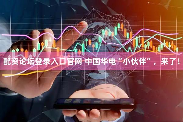 配资论坛登录入口官网 中国华电“小伙伴”，来了！