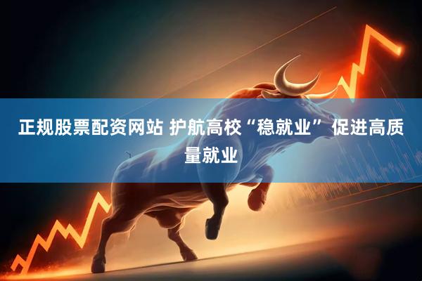 正规股票配资网站 护航高校“稳就业” 促进高质量就业