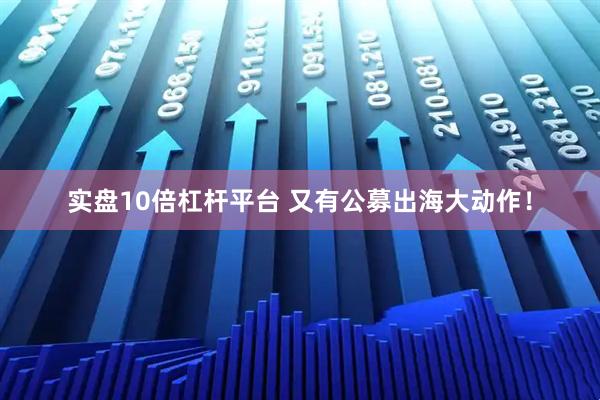 实盘10倍杠杆平台 又有公募出海大动作！