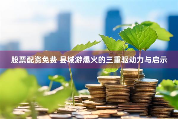 股票配资免费 县域游爆火的三重驱动力与启示