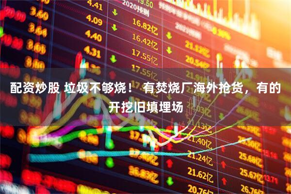 配资炒股 垃圾不够烧！ 有焚烧厂海外抢货，有的开挖旧填埋场