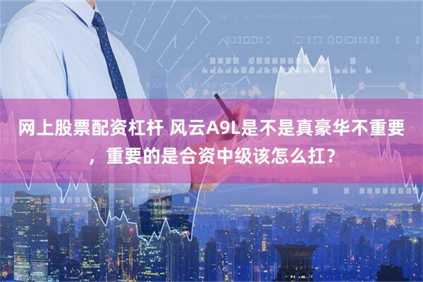 网上股票配资杠杆 风云A9L是不是真豪华不重要，重要的是合资中级该怎么扛？