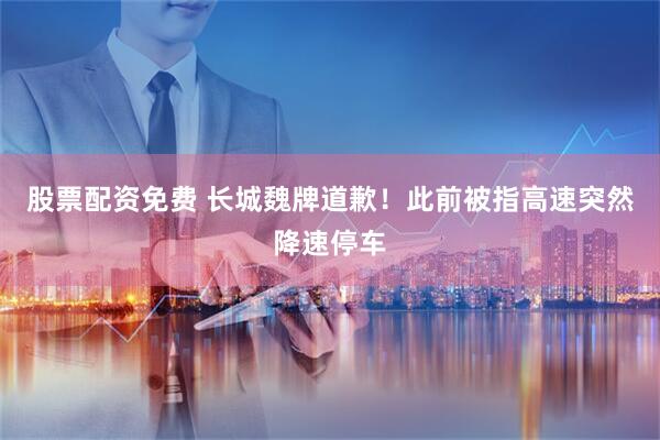 股票配资免费 长城魏牌道歉！此前被指高速突然降速停车