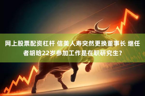 网上股票配资杠杆 信美人寿突然更换董事长 继任者胡晗22岁参加工作是在职研究生？