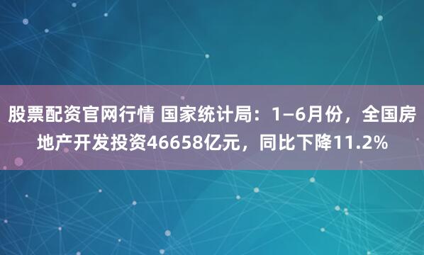 股票配资官网行情 国家统计局：1—6月份，全国房地产开发投资46658亿元，同比下降11.2%