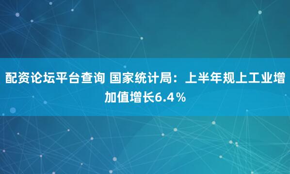 配资论坛平台查询 国家统计局：上半年规上工业增加值增长6.4％