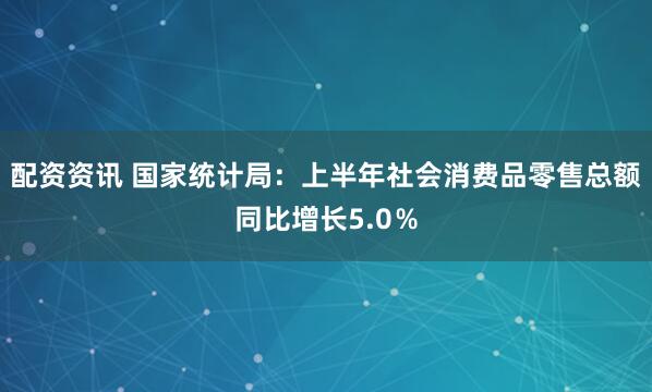 配资资讯 国家统计局：上半年社会消费品零售总额同比增长5.0％