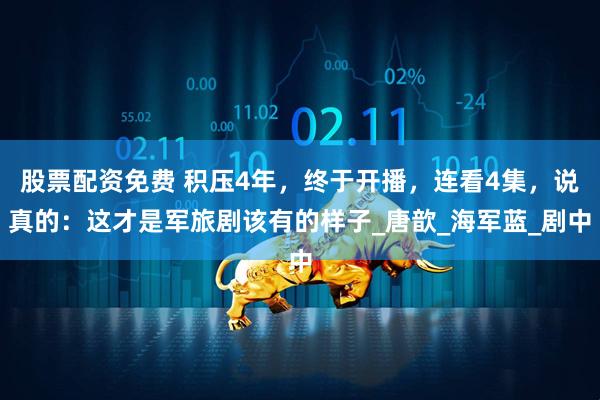 股票配资免费 积压4年，终于开播，连看4集，说真的：这才是军旅剧该有的样子_唐歆_海军蓝_剧中
