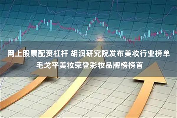 网上股票配资杠杆 胡润研究院发布美妆行业榜单 毛戈平美妆荣登彩妆品牌榜榜首