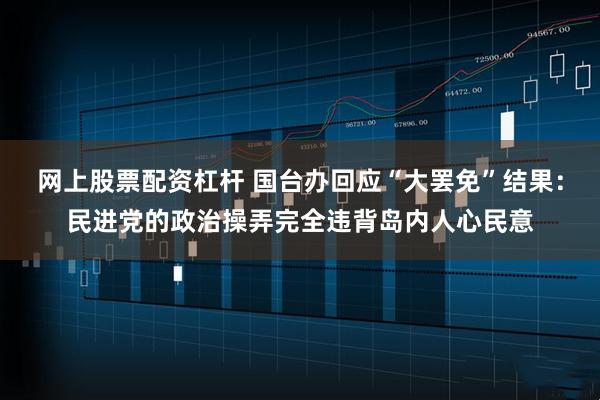 网上股票配资杠杆 国台办回应“大罢免”结果：民进党的政治操弄完全违背岛内人心民意