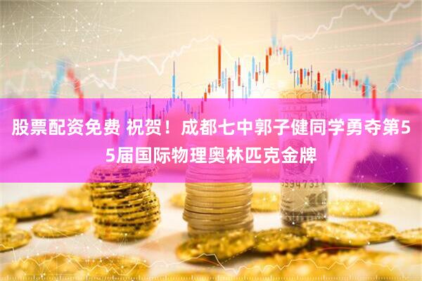 股票配资免费 祝贺！成都七中郭子健同学勇夺第55届国际物理奥林匹克金牌